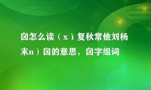 囟怎么读（xì复秋常他刘杨末n）囟的意思，囟字组词