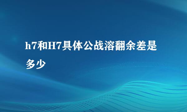 h7和H7具体公战溶翻余差是多少