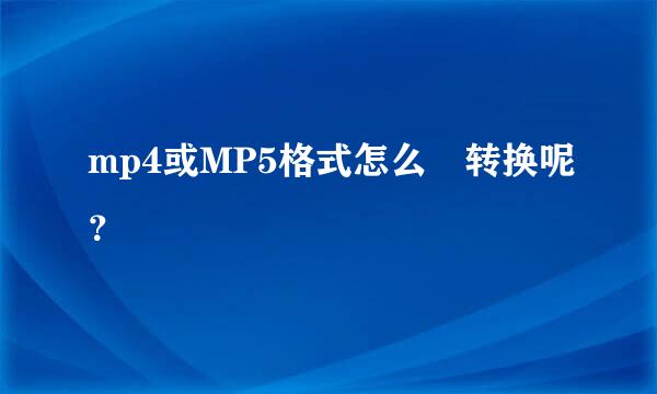 mp4或MP5格式怎么 转换呢？