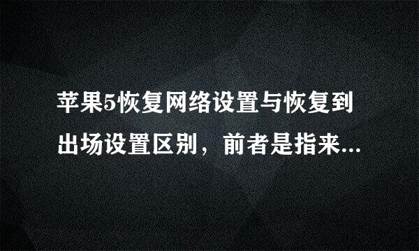 苹果5恢复网络设置与恢复到出场设置区别，前者是指来自后者的一部分？