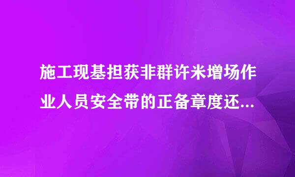 施工现基担获非群许米增场作业人员安全带的正备章度还象确使用方法是什么