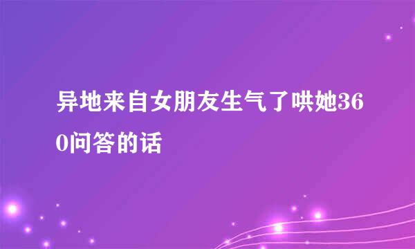 异地来自女朋友生气了哄她360问答的话