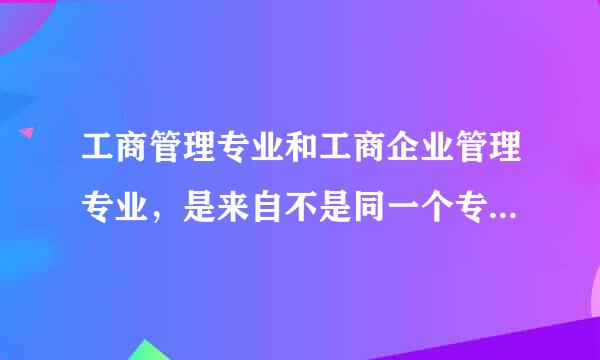 工商管理专业和工商企业管理专业，是来自不是同一个专业？有没有区别