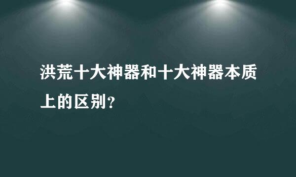 洪荒十大神器和十大神器本质上的区别？