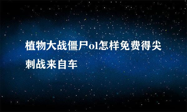 植物大战僵尸ol怎样免费得尖刺战来自车