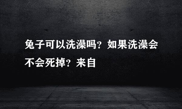 兔子可以洗澡吗？如果洗澡会不会死掉？来自