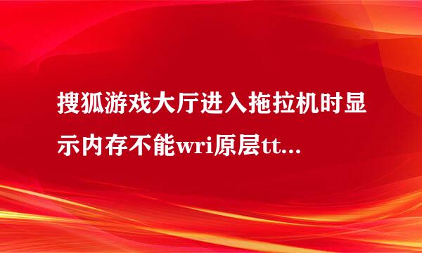 搜狐游戏大厅进入拖拉机时显示内存不能wri原层tten,导致无法开始游戏，怎样解决？？