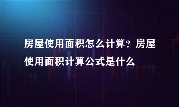 房屋使用面积怎么计算？房屋使用面积计算公式是什么