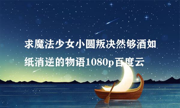 求魔法少女小圆叛决然够酒如纸消逆的物语1080p百度云