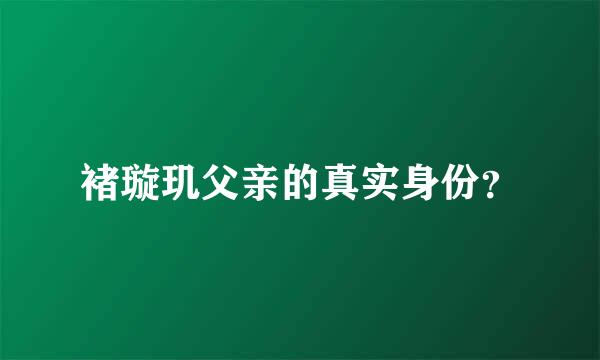 褚璇玑父亲的真实身份？