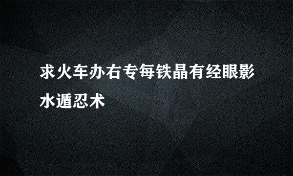 求火车办右专每铁晶有经眼影水遁忍术