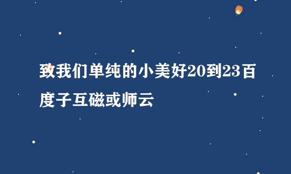 致我们单纯的小美好20到23百度子互磁或师云