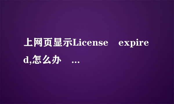 上网页显示License expired,怎么办 急急 换浏览器也没用