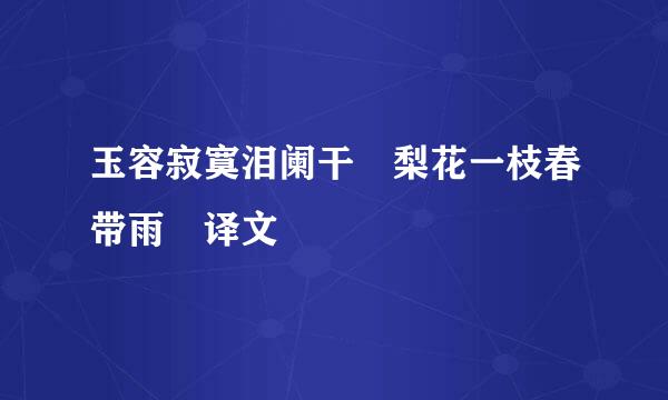 玉容寂寞泪阑干 梨花一枝春带雨 译文