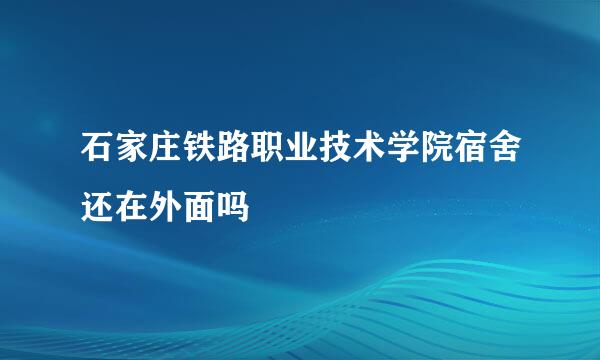 石家庄铁路职业技术学院宿舍还在外面吗