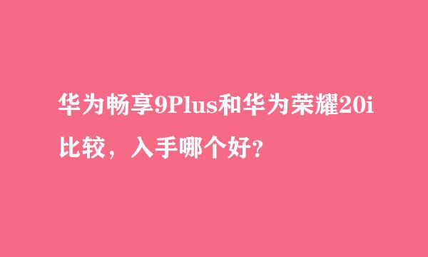 华为畅享9Plus和华为荣耀20i比较，入手哪个好？