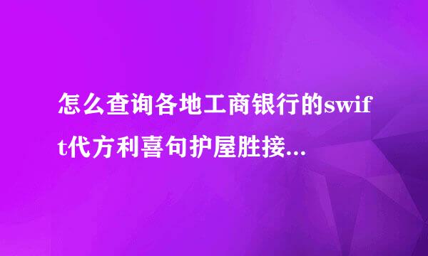 怎么查询各地工商银行的swift代方利喜句护屋胜接翻码已经中转行swift代码??