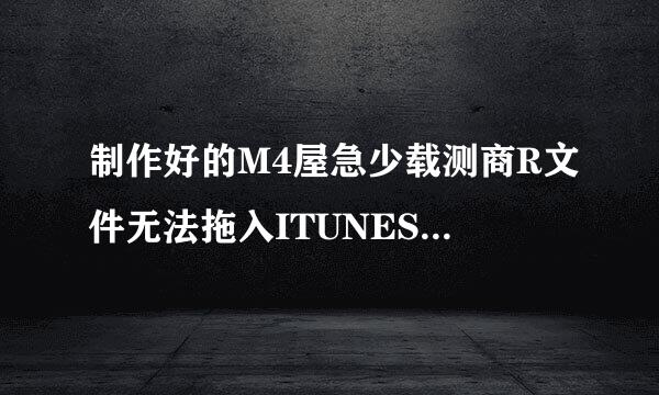 制作好的M4屋急少载测商R文件无法拖入ITUNES作为铃声