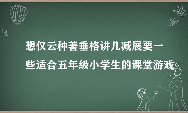 想仅云种著垂格讲几减展要一些适合五年级小学生的课堂游戏