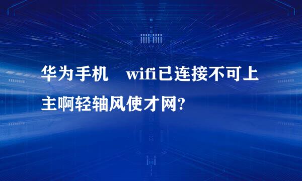 华为手机 wifi已连接不可上主啊轻轴风使才网?