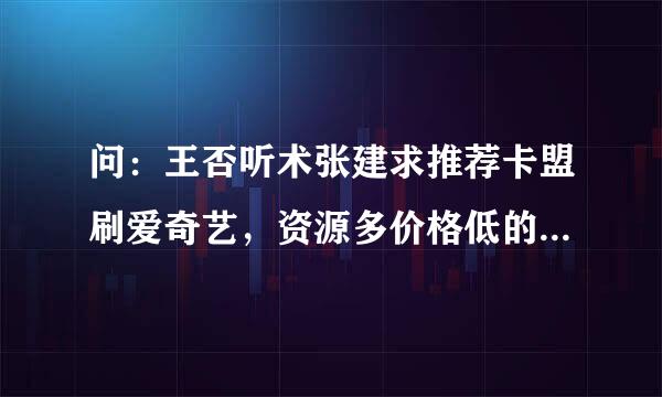 问：王否听术张建求推荐卡盟刷爱奇艺，资源多价格低的卡盟，要刷爱奇艺方便的