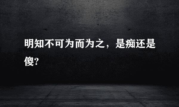 明知不可为而为之，是痴还是傻?