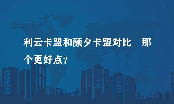 利云卡盟和颜夕卡盟对比 那个更好点？