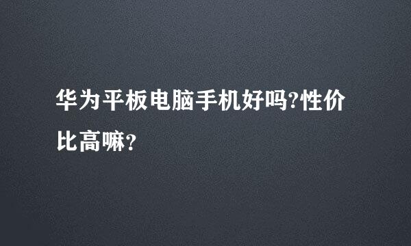 华为平板电脑手机好吗?性价比高嘛？