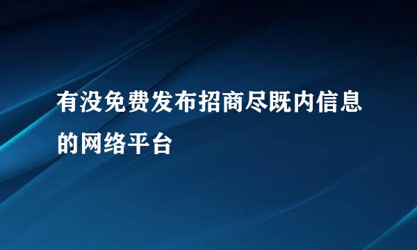 有没免费发布招商尽既内信息的网络平台