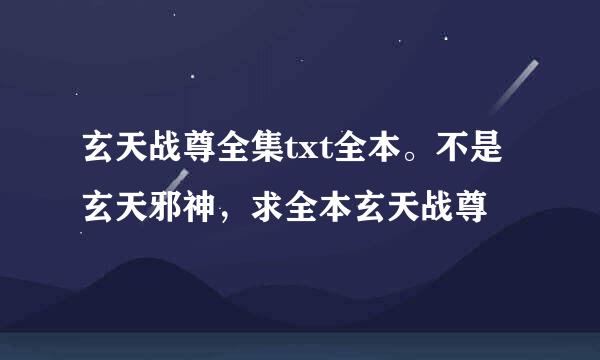 玄天战尊全集txt全本。不是玄天邪神，求全本玄天战尊