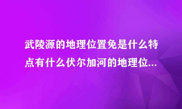 武陵源的地理位置免是什么特点有什么伏尔加河的地理位置特点东非大裂谷地理位置？