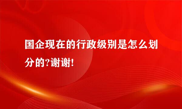 国企现在的行政级别是怎么划分的?谢谢!