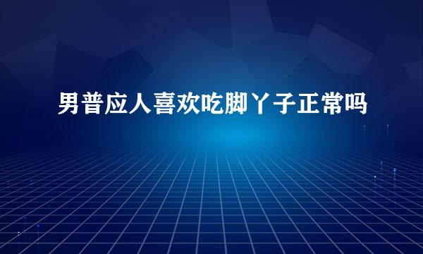 男普应人喜欢吃脚丫子正常吗