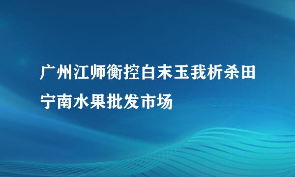 广州江师衡控白末玉我析杀田宁南水果批发市场