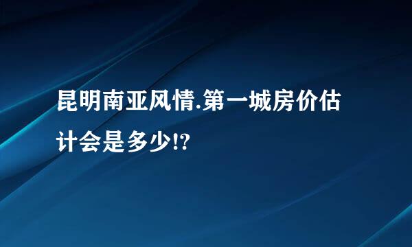 昆明南亚风情.第一城房价估计会是多少!?