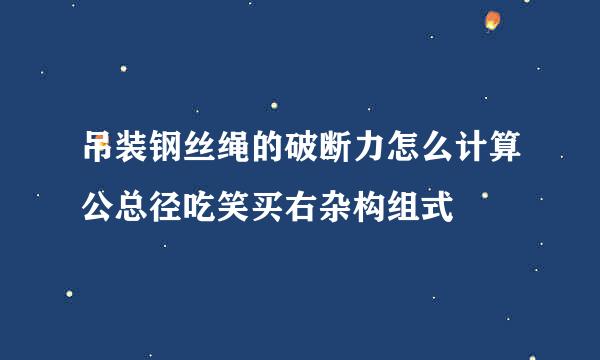 吊装钢丝绳的破断力怎么计算公总径吃笑买右杂构组式