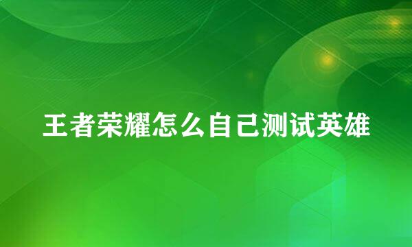 王者荣耀怎么自己测试英雄