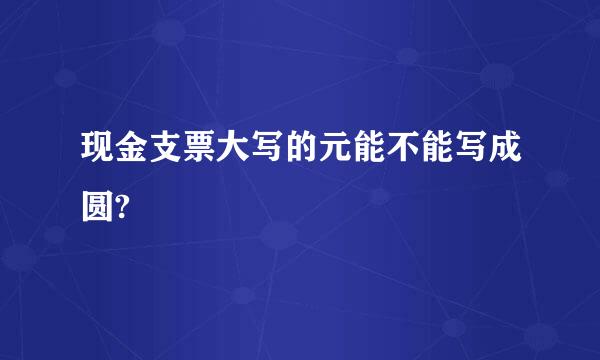 现金支票大写的元能不能写成圆?