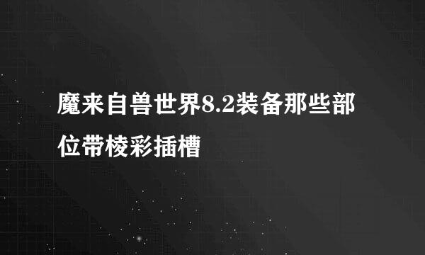 魔来自兽世界8.2装备那些部位带棱彩插槽