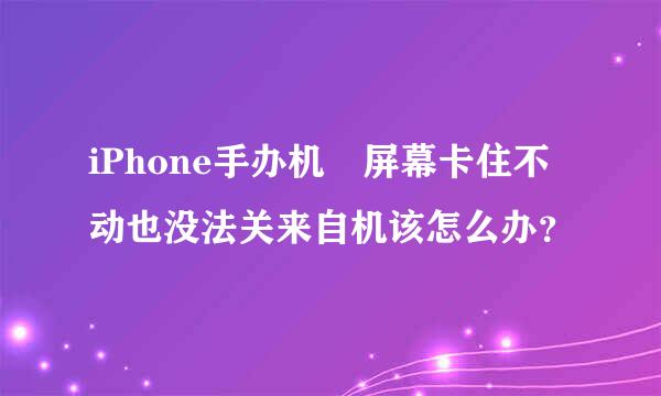 iPhone手办机 屏幕卡住不动也没法关来自机该怎么办？