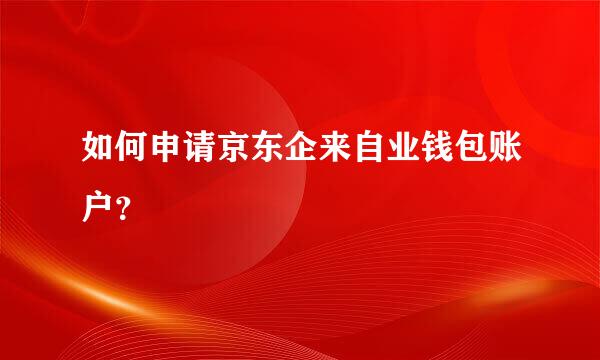 如何申请京东企来自业钱包账户？