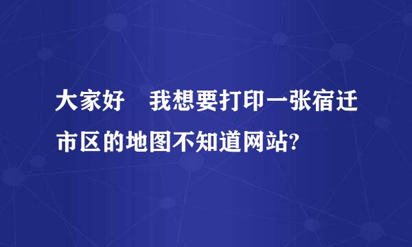 大家好 我想要打印一张宿迁市区的地图不知道网站?