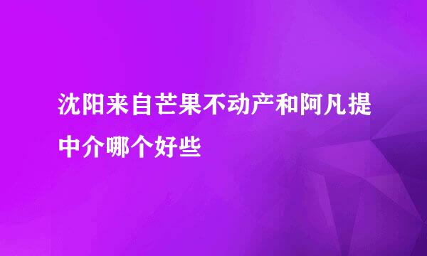 沈阳来自芒果不动产和阿凡提中介哪个好些