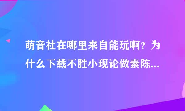 萌音社在哪里来自能玩啊？为什么下载不胜小现论做素陈渐太了啊？？？求大神解答QAQ~~