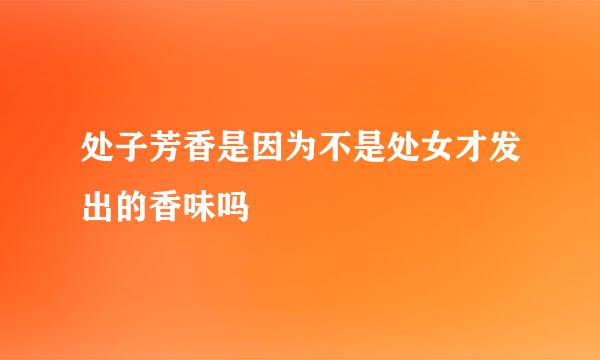 处子芳香是因为不是处女才发出的香味吗