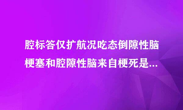 腔标答仅扩航况吃态倒隙性脑梗塞和腔隙性脑来自梗死是一个病吗?区别是什么?