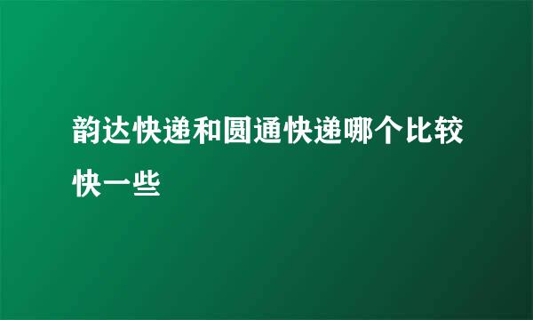 韵达快递和圆通快递哪个比较快一些