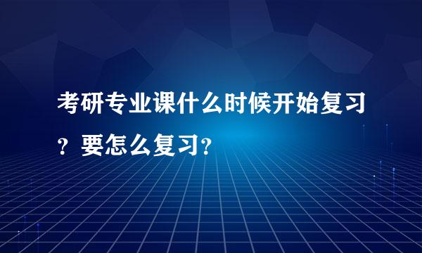 考研专业课什么时候开始复习？要怎么复习？