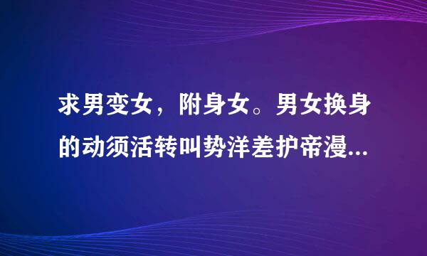 求男变女，附身女。男女换身的动须活转叫势洋差护帝漫，动画。不要漫画？