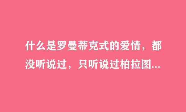 什么是罗曼蒂克式的爱情，都没听说过，只听说过柏拉图式的爱情。。。